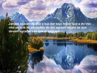 Jamais suponhas que a tua dor seja maior que a do vizi-nho ou que as situações do teu agrado sejam as que devam agradar aos que te seguem.  Jamais suponhas que a tua dor seja maior que a do vizi-nho ou que as situações do teu agrado sejam as que devam agradar aos que te seguem.  