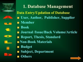 1. Database Management
Data Entry/Updation of Database
User, Author, Publisher, Supplier
Member
Book
Journal /Issue/Back Volume/Article
Report, Thesis, Standard
Non-Book Materials
Budget
Subject, Department
Others
 