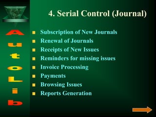 4. Serial Control (Journal)
Subscription of New Journals
Renewal of Journals
Receipts of New Issues
Reminders for missing issues
Invoice Processing
Payments
Browsing Issues
Reports Generation
 