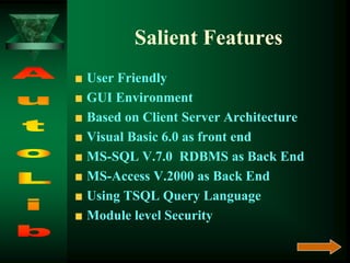 Salient Features
User Friendly
GUI Environment
Based on Client Server Architecture
Visual Basic 6.0 as front end
MS-SQL V.7.0 RDBMS as Back End
MS-Access V.2000 as Back End
Using TSQL Query Language
Module level Security
 