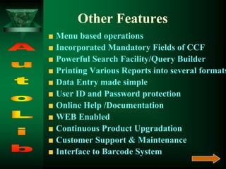 Other Features
Menu based operations
Incorporated Mandatory Fields of CCF
Powerful Search Facility/Query Builder
Printing Various Reports into several formats
Data Entry made simple
User ID and Password protection
Online Help /Documentation
WEB Enabled
Continuous Product Upgradation
Customer Support & Maintenance
Interface to Barcode System
 