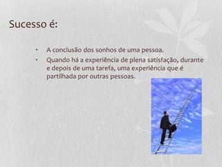 Sucesso é:
• A conclusão dos sonhos de uma pessoa.
• Quando há a experiência de plena satisfação, durante
e depois de uma tarefa, uma experiência que é
partilhada por outras pessoas.
 