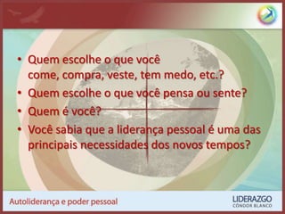 Quem escolhe o que você come, compra, veste, tem medo, etc.?Quem escolhe o que você pensa ou sente?Quem é você?Você sabia que a liderança pessoal é uma das principais necessidades dos novos tempos?