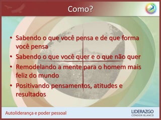 Como?Sabendo o que você pensa e de que forma você pensaSabendo o que você quer e o que não querRemodelando a mente para o homem mais feliz do mundoPositivando pensamentos, atitudes e resultados
