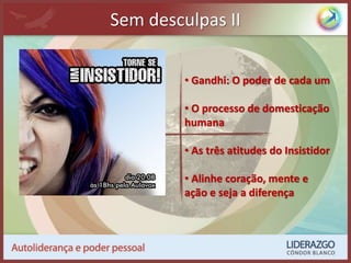 Sem desculpas II
• Gandhi: O poder de cada um
• O processo de domesticação
humana
• As três atitudes do Insistidor
• Alinhe coração, mente e
ação e seja a diferença
 