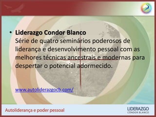 • Liderazgo Condor Blanco
Série de quatro seminários poderosos de
liderança e desenvolvimento pessoal com as
melhores técnicas ancestrais e modernas para
despertar o potencial adormecido.
www.autoliderazgocb.com/
 