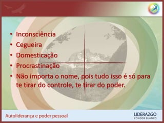 • Inconsciência
• Cegueira
• Domesticação
• Procrastinação
• Não importa o nome, pois tudo isso é só para
te tirar do controle, te tirar do poder.
 