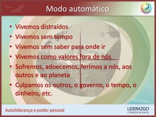 Modo automático
• Vivemos distraídos
• Vivemos sem tempo
• Vivemos sem saber para onde ir
• Vivemos como valores fora de nós
• Sofremos, adoecemos, ferimos a nós, aos
outros e ao planeta
• Culpamos os outros, o governo, o tempo, o
dinheiro, etc.
 