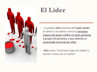 El Líder
– La palabra líder proviene del inglés leader.
Se define a los líderes como las personas
capaces de guiar e influ...