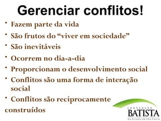 Gerenciar conflitos!
• Fazem parte da vida
• São frutos do “viver em sociedade”
• São inevitáveis
• Ocorrem no dia-a-dia
• Proporcionam o desenvolvimento social
• Conflitos são uma forma de interação

social
• Conflitos são reciprocamente
construídos

 
