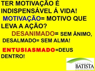 TER MOTIVAÇÃO É
INDISPENSÁVEL Á VIDA!
MOTIVAÇÃO= MOTIVO QUE
LEVA A AÇÃO?
DESANIMADO= SEM ÂNIMO,
DESALMADO= SEM ALMA!
ENTUSIASMADO=DEUS
DENTRO!

 