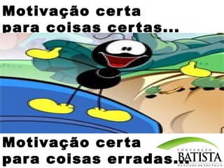 Motivação cer ta
par a coisas cer tas...

Motivação cer ta
par a coisas er r adas...

 