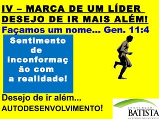 IV – MARCA DE UM LÍDER
DESEJO DE IR MAIS ALÉM!
Façamos um nome... Gen. 11:4
Sentimento
de
inconformaç
ão com
a realidade!

Desejo de ir além...
AUTODESENVOLVIMENTO!

 