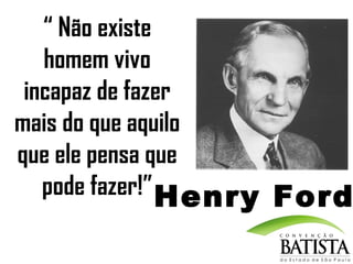 “ Não existe
homem vivo
incapaz de fazer
mais do que aquilo
que ele pensa que
pode fazer!” Henry Ford

 