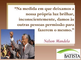 “Na medida em que deixamos a
nossa própria luz brilhar,
inconscientemente, damos às
outras pessoas permissão para
fazerem o mesmo.”

Nelson Mandela

 