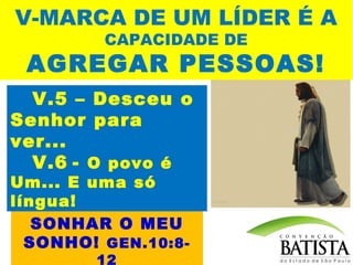 V-MARCA DE UM LÍDER É A
CAPACIDADE DE

AGREGAR PESSOAS!
V.5 – Desceu o
Senhor para
ver...
V.6 - O povo é
Um... E uma só DE
CAPACIDADE
língua!
FAZER OUTROS
SONHAR O MEU
SONHO! GEN.10:812

 