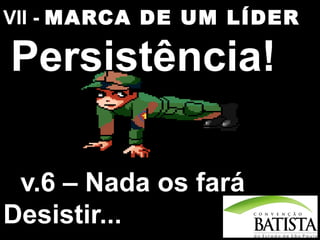 VII - MARCA DE UM LÍDER

Persistência!
v.6 – Nada os fará
Desistir...

 