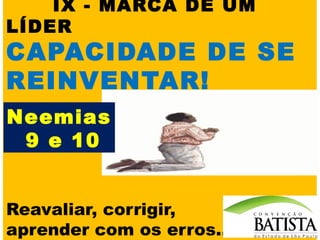 IX - MARCA DE UM
LÍDER

CAPACIDADE DE SE
REINVENTAR!
Neemias
9 e 10
Reavaliar, corrigir,
aprender com os erros...

 