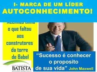 I- MARCA DE UM LÍDER

AUTOCONHECIMENTO!
*Neemias tinha
o que faltou
aos
construtores
da torre
de Babel “Sucesso é conhecer

o proposito
de sua vida” John Maxwell

 