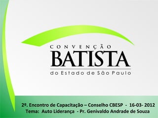 2º. Encontro de Capacitação – Conselho CBESP - 16-03- 2012
Tema: Auto Liderança - Pr. Genivaldo Andrade de Souza

 