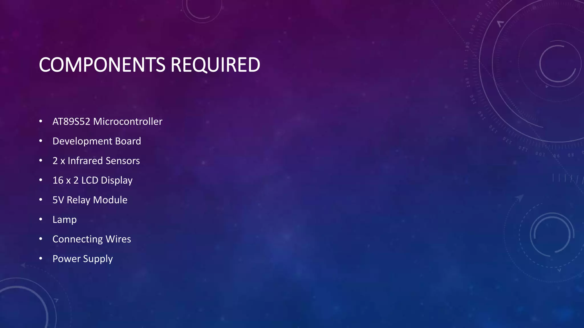 COMPONENTS REQUIRED
• AT89S52 Microcontroller
• Development Board
• 2 x Infrared Sensors
• 16 x 2 LCD Display
• 5V Relay Module
• Lamp
• Connecting Wires
• Power Supply
 