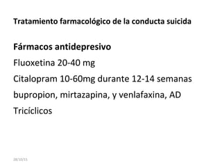 Tratamiento farmacológico de la conducta suicida
Fármacos antidepresivo
Fluoxetina 20-40 mg
Citalopram 10-60mg durante 12-14 semanas
bupropion, mirtazapina, y venlafaxina, AD
Tricíclicos
28/10/15
 