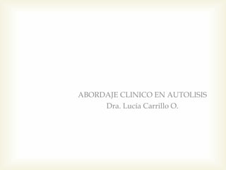 ABORDAJE CLINICO EN AUTOLISIS
Dra. Lucía Carrillo O.
 