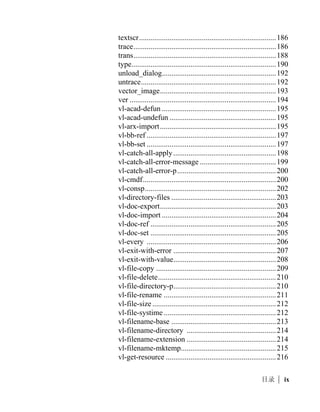 getcorner ..................................................................... 88
         getdist.......................................................................... 88
         getenv.......................................................................... 89
         getfiled ........................................................................ 90
         getint ........................................................................... 92
         getkword ..................................................................... 93
         getorient ...................................................................... 94
         getpoint ....................................................................... 95
         getreal.......................................................................... 96
         getstring ...................................................................... 97
         getvar .......................................................................... 98
         graphscr....................................................................... 98
         grclear ......................................................................... 98
         grdraw ......................................................................... 99
         grread .......................................................................... 99
         grtext ......................................................................... 102
         grvecs ........................................................................ 103
         handent...................................................................... 105
         help ........................................................................... 105
         if ................................................................................ 107
         initdia ........................................................................ 107
         initget ........................................................................ 108
         inters.......................................................................... 111
         itoa ............................................................................ 113
         lambda....................................................................... 113
         last ............................................................................. 114
         layoutlist.................................................................... 114
         length ........................................................................ 115
         list.............................................................................. 115
         listp............................................................................ 116
         load............................................................................ 117
         load_dialog................................................................ 118
         log ............................................................................. 119
         logand........................................................................ 119
         logior ......................................................................... 120
         lsh.............................................................................. 120
         mapcar....................................................................... 121

vi   |
 