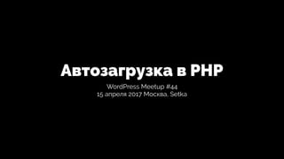 Автозагрузка в PHP
WordPress Meetup #44
15 апреля 2017 Москва, Setka
 