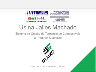 Usina Jalles Machado
Sistema de Gestão de Terminais de Combustíveis
             e Produtos Químicos




          FLUXO SOLUÇÕES INTEGRADAS | JAN 2011
 