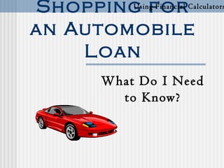 Shopping for
an Automobile
Loan
What Do I Need
to Know?
Using Financial Calculators
 