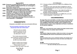 Agosto/2012                                                                  SETEMBRO/2011
02/08 - Presença no Jornal Gazeta do Litoral com a publicação             09/09 – Presença na Roda Literária da CPBPG-SP, na Biblioteca Porto
        Do meu „SONETO PARA SILVIA”feito em homenagem a                           do Saber.
        Dona Silvia Lemos Smith.                                          11/09 – Presença no evento “Sarau das Ostras” Realizado na sede da
04/08 – Entrevista à Gazeta do Litoral tendo como foco o faleci-                  Casa Do Poeta Brasileiro de Praia Grande-SP, por um grupo de
        Mento da Emancipadora Silvia Lemos Smith.                                 Poetas da Periferia.
                                                                          16/09 – Presença no lançamento do livro “QUATRO ESTAÇÕES” do
16/08 – Participação no 2º Forum Municipal de Cultura de Praia
                                                                                  Escritor Antonio Cronemberg, na sede da Casa do Poeta
        Grande-SP, realizado no Palácio das Artes-PDA.
                                                                                 Brasileiro de Praia Grande-SP.
23/08 – Presença na 3ª edição do Forum Municipal de                       24/09 – Presença no Sarau dos Pensadores da CPBPG-SP, na Livraria
        Cultura realizada no Palácio das Artes-PDA.                               Nobel no Boqueirão – Praia Grande – SP.
28/08 – Participação na peça O AUTO DA BARCA DO CÉU
        Escrita e dirigida pelo teatrólogo Petruccio Araujo, na
                                                                                                     CIOLUMINESCÊNCIA
        qual interpretei o “CEGUINHO”.
                                                                          Do grego Kίος; terra das Ninfas, em latim Cius) e do latim “lúmen”
                                                                          (Luz)- É a produção descritiva corporal de grande admiração por
                      CINQUENTOITO                                        uma ninfa(Bela mulher-Deusa Grega). Como resultado de uma
             Composta no dia 26/08/12, dia do meu aniversário (58 Anos)   atração durante a qual a musa inspiradora do Poeta é transforma-
                                                                          da em poemas elogiosos.
             "Os anos passados, lembrados e bem, são!
               Os anos que virão, bem vividos serão."                     BOCA
                                                                          Fosse meu, o seu sorriso! Eu viveria contigo uma grande aventura amoro-
                     Tem sol a pino na cidade                             sa a qualquer tempo, em qualquer lugar do planeta.
                     e gente a caminho do mar
                                                                          OLHAR
                     tem eu esperando a hora
                                                                          Tanto quanto o fulgor das estrelas, o brilho do seu olhar é a luz que guia
                      de voltar para o meu lar.
                                                                          minha imaginação pelo universo do pensamento, que pulsa em mim.

                   Tem muitas pessoas bonitas                             CORPO
                que compensa a presença das feias                         Vejo uma estrada de retas, curvas e ondulações perfeitas. Uma paisagem que se
                     tem gente estranha na fita                           impõe aos meus desejos. Seguir pelo seu corpo, sem destino...que viagem, não
                    de olho nas coisas alheias.                            seria!


                   Passa a mulher que é homem                             ALMA
                   Passa o homem que é mulher                             Se minh`alma pena! A sua plena paira sobre mim.
                                                                                           Sim, isso é ruim! Mas, pior seria não tê-la assim.
                      Passa quem é o que é
               E também quem não sabe o que quer.
                           (Cont Pág 19)
                             Pág 18                                                                            Pág 3
 