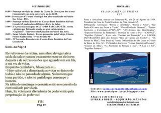 SETEMBRO/2012                                                                     BIOGRAFIA

01/09 – Presença na edição de sábado da Gazeta do Litoral, em foto e nota                    C E L S O C O R R Ê A D E F R E I T AS
        Comemorativa do meu aniversário no dia 26/08.                                                         CCF
05/09 - Presença no 4º Forum Municipal de Cultura realizado no Palácio
        Das Artes – PDA.                                                    Poeta e Articulista, nascido em Itaperuna-RJ, aos 26 de Agosto de 1954.
14/09 – Presença na Roda Literária da Casa do Poeta Brasileiro de Praia     Presidente da Casa do Poeta Brasileiro de Praia Grande-SP.
        Grande-SP, realizada na Biblioteca Porto do Saber.                  Bibliografia: Antologias: “Poesia e Liberdade”, “Poesia e Amor”, “São
15/09 – 2ª Apresentação da peça O AUTO DA BARCA DO CÉU, escrita             Paulo-450 anos em Prosa e Verso”, “Poeta-Profissão Homem!”, “Poetas-
        e dirigida por Petruccio Araujo, na qual eu interpreto o            Escritores e Convidados-CPBPG-SP”, “UFO-Contos não Identificados”,
        “Ceguinho”. Teatro Serafim Gonzalez no Palácio das Artes.           “Espectra-Histórias de Fantasmas”, Interface de Amor e Paz - “CAPPAZ”,
28/09 – Sarau Celestin Freinet – Evento promovido pelo Colégio Celestin
                                                                            “Fagulhas Poéticas”. Livro solo “Destino em Transição” e o E-BOOK
        Freinet-Guilhermina – Praia Grande-SP
                                                                            IN(TER)AÇÕES além dos livretos “Sitio do Campo em Cordel” e “Os
30/09 – 31º Sarau dos Pensadores da Casa do Poeta Brasileiro de Praia
                                                                            Portais de Mim”, Praia Prado & Poesia, O Guardião do São Lucas e O Auto
        Grande-SP.
                                                                            da Barca do Céu...SO. Prefaciador dos livros: “Almas Brasileiras(Poesias)”,
                                                                            “Casulos da Alma”, “As Aventuras de Perequê e Açu”, “A Lua e o Sol”,
Cont...da Pág 18                                                            “Fagulhas Poéticas”.

Ele retirou-se da cabine, caminhou devagar até a
saída da sala e passou lentamente entre os eleitores
daquela e de outras sessões que aguardavam em fila,
a sua vez de votar.
Enquanto caminhava, falava para si...
- Hoje valorizei a democracia ao votar no futuro de
todos e não no passado de alguns. No homem que
toma partido, e não no partido que corrompe o
homem.
Na idéia de mudança necessária e não no conceito da
continuidade partidária.                                                           Contato: Ce lso.correade freitas@gm ail.com
Hoje, Eu votei pela alternância do poder e não pela                                Site: www.portalpoeti coccf.blogspot.com
perpetuação do poderoso!
                                                                                   Adquira este E-BOOK na:
                                                                                   LIVRARIA NOBEL – BOQUEIRÃO-3473-1760
                                  FIM                                                          nobelpraiagrande@hotmail.com
                                 Pág 19                                                        CELSO CORRÊA DE FREITAS
 
