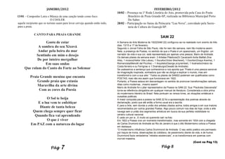JANEIRO/2012                                                                        FEVEREIRO/2012
                                                                               10/02 – Presença na 1ª Roda Literária do Ano, promovida pela Casa do Poeta
13/01 – Componho Letra e Música de uma canção tendo como foco:                         Brasileiro de Praia Grande-SP, realizada na Biblioteca Municipal Porto
                            O COOLER.                                                  Do Saber.
aquele recipiente que os turistas usam para levar cerveja quando estão indo,   28/02 – Participação no Sarau da Petiscaria “Lua Nova”, convidado pela Secre-
para a praia.                                                                          taria de Cultura do Guarujá-SP.

              CANTO PARA PRAIA GRANDE
                                                                                                                       SAM 22
                   Gosto de estar                                              A Semana de Arte Moderna de 1922(SAM 22) configurou-se na realidade num evento de três
                                                                               dias. 13/15 e 17 de fevereiro.
              A sombra do seu Xixová                                           Segundo o Jornal Folha de São Paulo, não foi nem tão semana, nem tão moderna assim.
              Andar pela beira do mar                                          Nela, a presença de Poetas, no sentido de que o Poeta é um apaixonado, um fingidor, um
             Sentindo em mim o desejo                                          narrador da vida e sua cor, está representada por apenas uma pessoa, Mario de Andrade.
                                                                               Os demais pilares da semana eram: 3 Artistas Plásticos(Di Cavalcanti-Anita Malfati-Zina
             De por inteiro mergulhar                                          Aita), 1 músico(Heitor Vila-Lobos), 1 Escultor(Victor Brecheret), 1 Escritor(Graça Aranha), 1
                  Em suas ondas                                                Romancista(Menotti del Picchia) – 1 Arquiteto(George przyrembel), 1 Ilustrador(Inácio da
                                                                               Costa ferreira e ou Ferrignac e 1 Dramaturgo(Oswald de Andrade).
      Que rolam do Canto do Forte ao Solemar                                   Se usássemos a sentença que conhecemos e nos aponta que “Poeta é uma pessoa sensível
                                                                               de imaginação inspirada, sonhadora que não se obriga a explicar o mundo, mas sim
                                                                               transformá-lo com a sua arte.” Todos os pilares da SAM22 poderiam ser qualificados como
          Praia Grande menina que encanta                                      POETAS, mas não era assim que funcionava em 1922.
              Grande praia que extasia                                         Portanto, a Poesia estava em desvantagem no sentido de promover transformações radicais,
                                                                               ditas como modernas...mesmo assim!
              Maravilha da arte divina                                         Mario de Andrade foi o pilar representativo da Poesia na SAM 22. Sua “Paulicéia Desvairada”
               Com as cores da Poesia                                          torna-se referência obrigatória em qualquer manual de literatura. Considerada a obra prima
                                                                               do modernismo literário do Brasil. Nela pontuam os versos livres, as viloações sintáticas e
                                                                               ousadias poéticas.
                    O Sol te beija                                             A maior conquista para a poesia na SAM 22 foi a apresentação dos poemas através da
              E a lua vem te enfeitiçar                                        declamação, posto que até então a forma usual era a escrita.
                                                                               E para a Arte, sem dúvida a união dos artistas citados acima, todos amigos e em sua maioria
               Diante de tanta beleza                                          recomendados por outros grandes Poetas. Algo pouco comum nos dias de hoje, onde a arte
            Quem chega sempre quer ficar                                       navega sem a união dos segmentos artísticos em busca da sua perfeita visibilidade no
             Quando fica vai aprendendo                                        cenário cultural nacional.
                                                                               É cada um por si...E muito só querendo sair na foto.
                    O que é viver                                              Em 1922 a Poesia vive um momento transformador, mas somente em 1934 com a chegada
           Em PAZ com a natureza do lugar                                      de Carlos Drumond de Andrade ao Rio de Janeiro é que o dito Modernismo coloca a Poesia
                                                                               em destaque.
                                                                               “O modernismo influência Carlos Drummond de Andrade. O seu estilo poético era permeado
                                                                               por traços de ironia, observações do cotidiano, de pessimismo diante da vida, e de humor.
                                                                               Drummond fazia verdadeiros “retratos existenciais”, e os transformava em poemas com
                                                                               incrível maestria.
                                                                                                                                                     (Cont na Pág 13)

                            Pág     7                                                                                   Pág 8
 