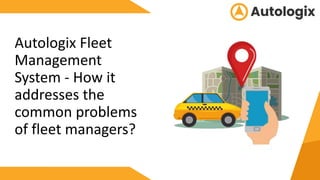 Autologix Fleet
Management
System - How it
addresses the
common problems
of fleet managers?
 