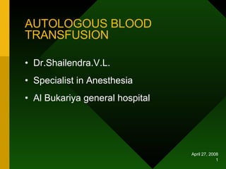 April 27, 2008
1
AUTOLOGOUS BLOOD
TRANSFUSION
• Dr.Shailendra.V.L.
• Specialist in Anesthesia
• Al Bukariya general hospital
 