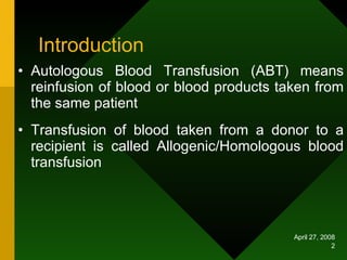 Introduction Autologous Blood Transfusion (ABT) means reinfusion of blood or blood products taken from the same patient Transfusion of blood taken from a donor to a recipient is called Allogenic/Homologous blood transfusion 