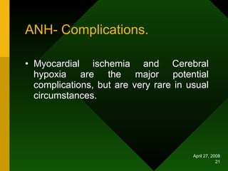 ANH- Complications. Myocardial ischemia and Cerebral hypoxia are the major potential complications, but are very rare in usual circumstances. 