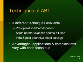 Techniques of ABT 3 different techniques available Pre-operative blood donation Acute normo-volaemic heamo-dilution Intra & post-operative blood salvage Advantages, applications & complications vary with each technique 