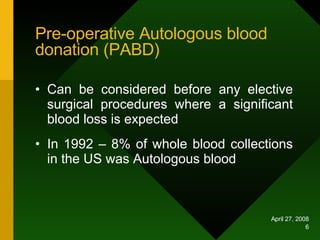 Pre-operative Autologous blood donation (PABD) Can be considered before any elective surgical procedures where a significant blood loss is expected In 1992 – 8% of whole blood collections in the US was Autologous blood  
