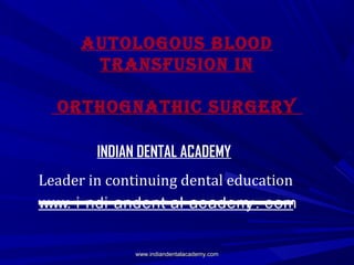 AUTOLOGOUS BLOOD
TRANSFUSION IN
ORTHOGNATHIC SURGERY
Leader in continuing dental education
www. i ndi andent al academ . com
y
INDIAN DENTAL ACADEMY

www.indiandentalacademy.com

 