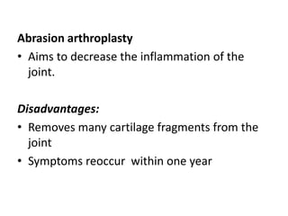 Abrasion arthroplasty
• Aims to decrease the inflammation of the
joint.
Disadvantages:
• Removes many cartilage fragments from the
joint
• Symptoms reoccur within one year
 