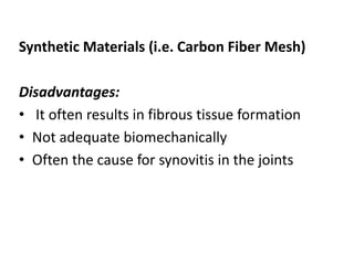 Synthetic Materials (i.e. Carbon Fiber Mesh)
Disadvantages:
• It often results in fibrous tissue formation
• Not adequate biomechanically
• Often the cause for synovitis in the joints
 