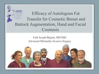 Efficacy of Autologous Fat
Transfer for Cosmetic Breast and
Buttock Augmentation, Hand and Facial
Cosmesis
Fadi Joseph Bejjani, MD PhD
Advanced Minimally Invasive Surgery
 