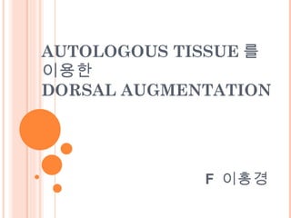 AUTOLOGOUS TISSUE 를
이용한
DORSAL AUGMENTATION




             F 이홍경
 