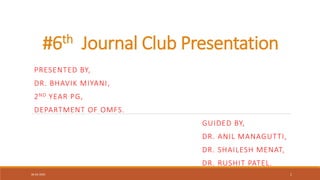 #6th Journal Club Presentation
PRESENTED BY,
DR. BHAVIK MIYANI,
2ND YEAR PG,
DEPARTMENT OF OMFS.
GUIDED BY,
DR. ANIL MANAGUTTI,
DR. SHAILESH MENAT,
DR. RUSHIT PATEL.
06-02-2020 1
 