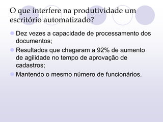 O que interfere na produtividade um
escritório automatizado?
 Dez vezes a capacidade de processamento dos
documentos;
 Resultados que chegaram a 92% de aumento
de agilidade no tempo de aprovação de
cadastros;
 Mantendo o mesmo número de funcionários.
 