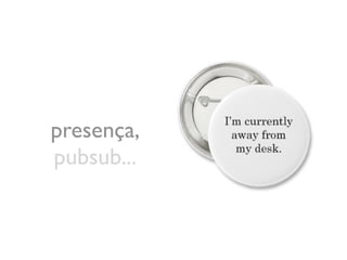 presença,
pubsub...
 