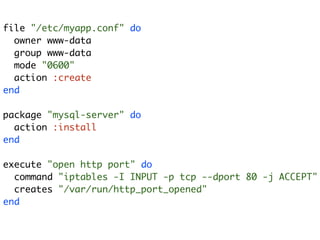 file "/etc/myapp.conf" do
  owner www-data
  group www-data
  mode "0600"
  action :create
end

package "mysql-server" do
  action :install
end

execute "open http port" do
  command "iptables -I INPUT -p tcp --dport 80 -j ACCEPT"
  creates "/var/run/http_port_opened"
end
 