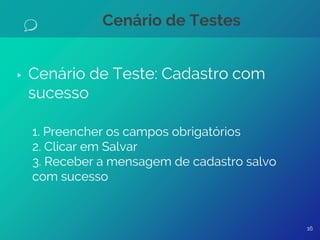 Cenário de Testes
▹ Cenário de Teste: Cadastro com
sucesso
1. Preencher os campos obrigatórios
2. Clicar em Salvar
3. Receber a mensagem de cadastro salvo
com sucesso
16
 